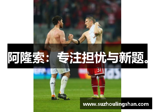 阿隆索:专注担忧与新题。 阿隆索:专注担忧与新题。