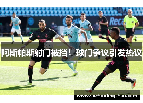 阿斯帕斯射门被挡!球门争议引发热议 阿斯帕斯射门被挡!球门争议引发热议