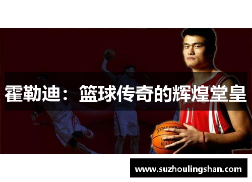 霍勒迪:篮球传奇的辉煌堂皇 霍勒迪:篮球传奇的辉煌堂皇