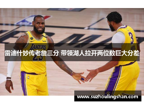 雷迪什妙传老詹三分 带领湖人拉开两位数巨大分差 雷迪什妙传老詹三分 带领湖人拉开两位数巨大分差