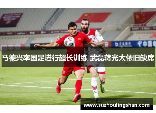 马德兴率国足进行超长训练 武磊蒋光太依旧缺席 马德兴率国足进行超长训练 武磊蒋光太依旧缺席