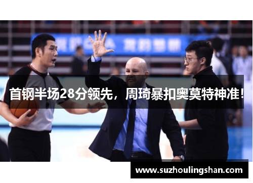 首钢半场28分领先，周琦暴扣奥莫特神准！