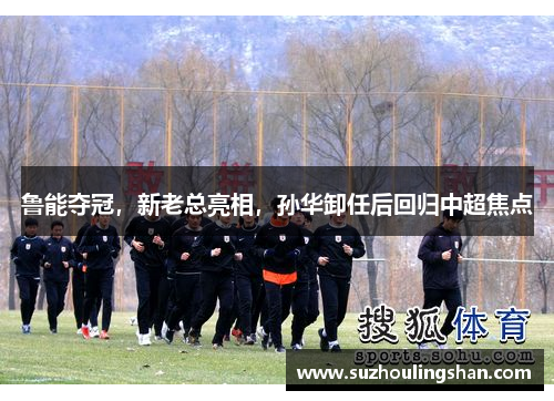 鲁能夺冠，新老总亮相，孙华卸任后回归中超焦点