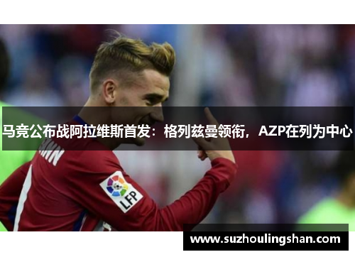 马竞公布战阿拉维斯首发:格列兹曼领衔,AZP在列为中心 马竞公布战阿拉维斯首发:格列兹曼领衔,AZP在列为中心