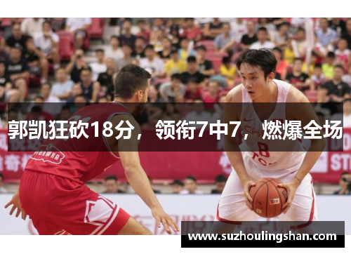 郭凯狂砍18分，领衔7中7，燃爆全场